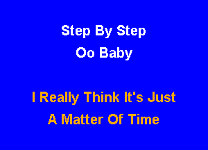 Step By Step
00 Baby

I Really Think It's Just
A Matter Of Time