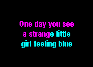 One day you see

a strange little
girl feeling blue