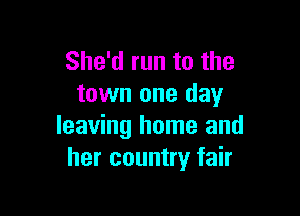She'd run to the
town one day

leaving home and
her country fair
