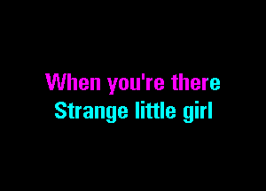 When you're there

Strange little girl