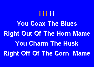 You Coax The Blues
Right Out Of The Horn Mame

You Charm The Husk
Right Off Of The Corn Mame