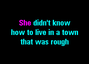 She didn't know

how to live in a town
that was rough