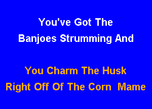 You've Got The
Banjoes Strumming And

You Charm The Husk
Right Off Of The Corn Mame