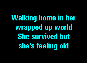 Walking home in her
wrapped up world

She survived but
she's feeling old