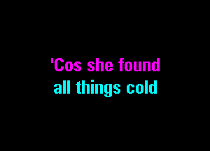 'Cos she found

all things cold