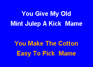 You Give My Old
Mint Julep A Kick Mame

You Make The Cotton
Easy To Pick Mame