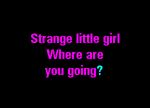 Strange little girl

Where are
you going?