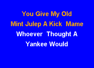 You Give My Old
Mint Julep A Kick Mame
Whoever Thought A

Yankee Would