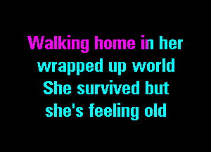 Walking home in her
wrapped up world

She survived but
she's feeling old