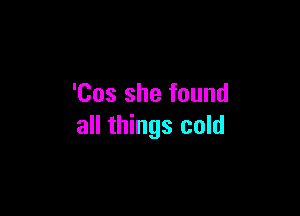 'Cos she found

all things cold