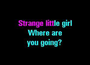 Strange little girl

Where are
you going?