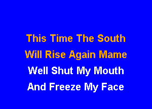 This Time The South

Will Rise Again Mame
Well Shut My Mouth
And Freeze My Face