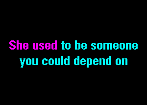 She used to be someone

you could depend on