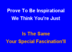 Prove To Be Inspirational
We Think You're Just

Is The Same
Your Special Fascination'll