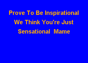 Prove To Be Inspirational
We Think You're Just

Sensational Mame