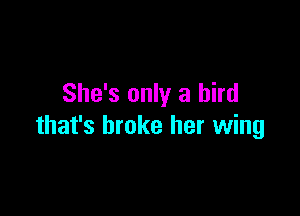 She's only a bird

that's broke her wing