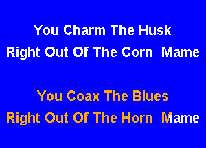 You Charm The Husk
Right Out Of The Corn Mame

You Coax The Blues
Right Out Of The Horn Mame