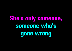 She's only someone,

someone who's
gone wrong