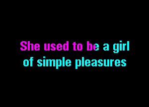 She used to be a girl

of simple pleasures