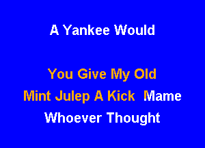 A Yankee Would

You Give My Old

Mint Julep A Kick Mame
Whoever Thought