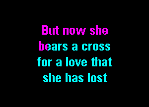But now she
hears a cross

for a love that
she has lost