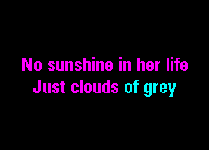 No sunshine in her life

Just clouds of grey