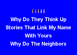 Why Do They Think Up
Stories That Link My Name

With Yours
Why Do The Neighbors