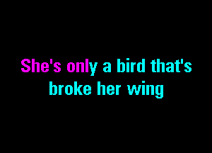 She's only a bird that's

broke her wing