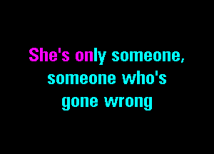 She's only someone,

someone who's
gone wrong