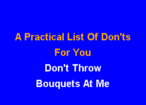 A Practical List Of Don'ts

For You
Don't Throw
Bouquets At Me