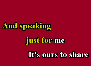 And speaklng

just for me

It's ours to share