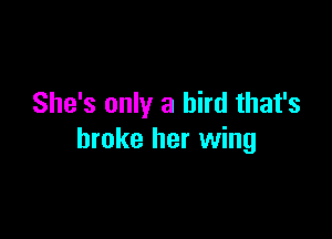 She's only a bird that's

broke her wing