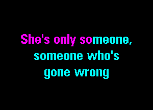 She's only someone,

someone who's
gone wrong