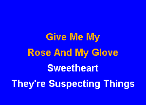 Give Me My
Rose And My Glove

Sweetheart
They're Suspecting Things