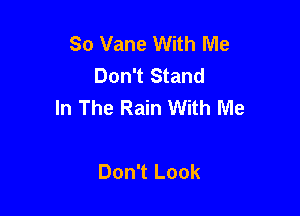 So Vane With Me
Don't Stand
In The Rain With Me

Don't Look