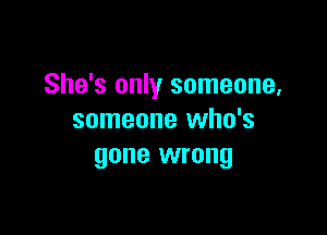 She's only someone,

someone who's
gone wrong