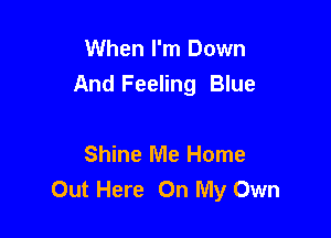When I'm Down
And Feeling Blue

Shine Me Home
Out Here On My Own
