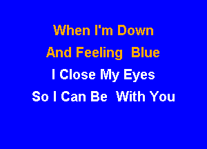 When I'm Down
And Feeling Blue

I Close My Eyes
So I Can Be With You