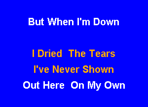 But When I'm Down

I Dried The Tears

I've Never Shown
Out Here On My Own