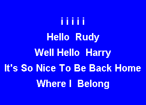 Hello Rudy
Well Hello Harry

It's So Nice To Be Back Home
Where I Belong
