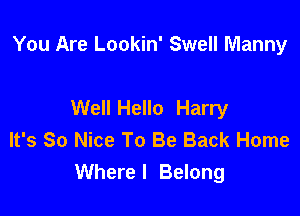 You Are Lookin' Swell Manny

Well Hello Harry
It's So Nice To Be Back Home
Where I Belong