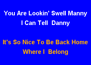 You Are Lookin' Swell Manny
ICan Tell Danny

It's So Nice To Be Back Home
Where I Belong