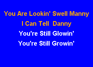 You Are Lookin' Swell Manny
ICan Tell Danny

You're Still Glowin'
You're Still Growin'