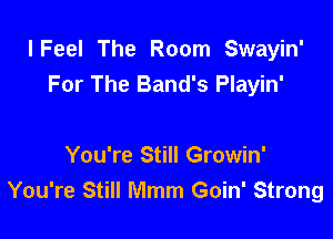 lFeel The Room Swayin'
For The Band's Playin'

You're Still Growin'
You're Still Mmm Goin' Strong