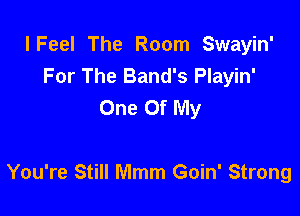 I Feel The Room Swayin'
For The Band's Playin'
One Of My

You're Still Mmm Goin' Strong