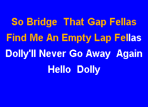 So Bridge That Gap Fellas
Find Me An Empty Lap Fellas

Dolly'll Never Go Away Again
Hello Dolly