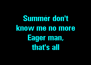 Summer don't
know me no more

Eager man.
that's all