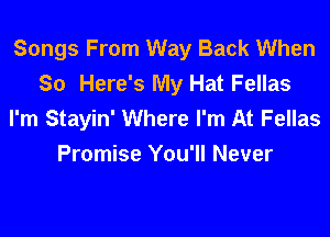 Songs From Way Back When
30 Here's My Hat Fellas
I'm Stayin' Where I'm At Fellas

Promise You'll Never