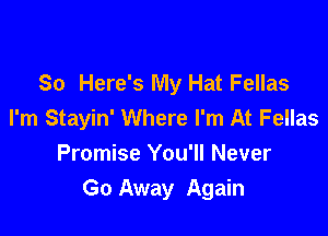 30 Here's My Hat Fellas
I'm Stayin' Where I'm At Fellas

Promise You'll Never
Go Away Again