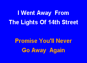 lWent Away From
The Lights Of 14th Street

Promise You'll Never
Go Away Again
